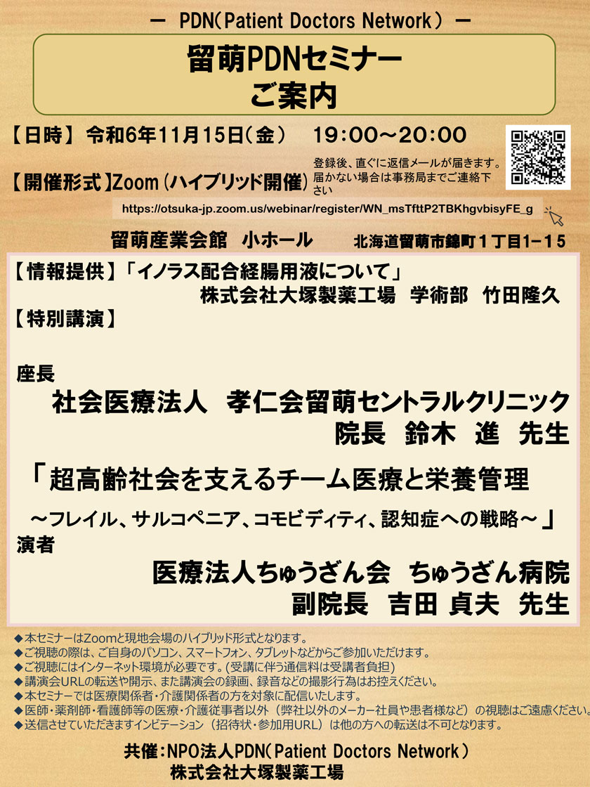 024年11月15日(金)開催「留萌PDNセミナー」のご案内。開催形式：Zoom（WEB開催）　座長：留萌セントラルクリニック　院長　鈴木　進　先生 【特別講演】「超高齢社会を支えるチーム医療と栄養 管理〜フレイル、サルコペニア、コモビディティ、認知症への戦略〜」演者：医療法人ちゅうざん会ちゅうざん病院　副院長　吉田 貞夫 先生